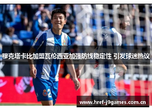 穆克塔卡比加盟瓦伦西亚加强防线稳定性 引发球迷热议 穆克塔卡比加盟瓦伦西亚加强防线稳定性 引发球迷热议